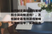 如何制定最佳游戏策略和小说攻略游戏?,怎样制定最有效游戏策略与策略指导,实战指南 如何制定最佳游戏策略和小说攻略游戏?,怎样制定最有效游戏策略与策略指导,实战指南