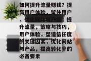 如何提升流量赚钱?提高用户体验,留住用户,优化网站和产品,提升流量,策略与技巧,用户体验,塑造信任度的关键因素,优化网站与产品,提高转化率的必备要素 如何提升流量赚钱?提高用户体验,留住用户,优化网站和产品,提升流量,策略与技巧,用户体验,塑造信任度的关键因素,优化网站与产品,提高转化率的必备要素
