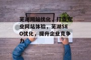 芜湖网站优化,打造专业网站体验,芜湖SEO优化,提升企业竞争力 芜湖网站优化,打造专业网站体验,芜湖SEO优化,提升企业竞争力