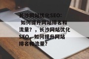 长沙网站优化SEO: 如何提升网站排名和流量?,长沙网站优化SEO,如何提升网站排名和流量? 长沙网站优化SEO: 如何提升网站排名和流量?,长沙网站优化SEO,如何提升网站排名和流量?