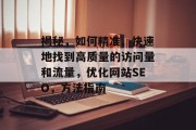 揭秘,如何精准、快速地找到高质量的访问量和流量,优化网站SEO,方法指南 揭秘,如何精准、快速地找到高质量的访问量和流量,优化网站SEO,方法指南