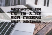 装扮家游戏攻略，如何打造一个独一无二的家居空间，打造家居风格新偏好，装扮家游戏攻略