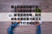 最囧的游戏攻略灯泡——让人绝望的解决方案,崩溃游戏攻略,耗尽所有资源还是只能这么干?这个灯泡能救你一命! 最囧的游戏攻略灯泡——让人绝望的解决方案,崩溃游戏攻略,耗尽所有资源还是只能这么干?这个灯泡能救你一命!