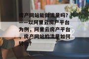 房产网站能做流量吗?——以阿里云房产平台为例,阿里云房产平台,房产网站的流量如何转化? 房产网站能做流量吗?——以阿里云房产平台为例,阿里云房产平台,房产网站的流量如何转化?