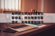 如何优化网站的搜索引擎排名,优化搜索引擎排名,关键步骤和技巧 如何优化网站的搜索引擎排名,优化搜索引擎排名,关键步骤和技巧
