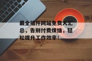 最全插件网站免费大汇总,告别付费烦恼,轻松提升工作效率! 最全插件网站免费大汇总,告别付费烦恼,轻松提升工作效率!