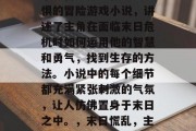 末日将至是一款令人恐惧的冒险游戏小说,讲述了主角在面临末日危机时如何运用他的智慧和勇气,找到生存的方法。小说中的每个细节都充满紧张刺激的气氛,让人仿佛置身于末日之中。,末日慌乱,主角智勇并存生存游戏 末日将至是一款令人恐惧的冒险游戏小说,讲述了主角在面临末日危机时如何运用他的智慧和勇气,找到生存的方法。小说中的每个细节都充满紧张刺激的气氛,让人仿佛置身于末日之中。,末日慌乱,主角智勇并存生存游戏