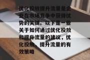 优化投放提升流量是企业在市场竞争中获得优势的关键。以下是一些关于如何通过优化投放和提升流量的建议,优化投放,提升流量的有效策略 优化投放提升流量是企业在市场竞争中获得优势的关键。以下是一些关于如何通过优化投放和提升流量的建议,优化投放,提升流量的有效策略