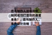 恋与制作人游戏攻略,如何成功打造你的最爱角色?,恋与制作人,角色设计攻略