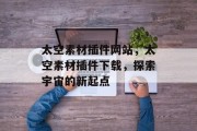 太空素材插件网站,太空素材插件下载,探索宇宙的新起点 太空素材插件网站,太空素材插件下载,探索宇宙的新起点