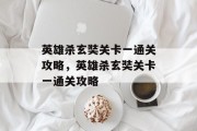 英雄杀玄奘关卡一通关攻略,英雄杀玄奘关卡一通关攻略 英雄杀玄奘关卡一通关攻略,英雄杀玄奘关卡一通关攻略