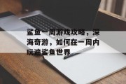 鲨鱼一周游戏攻略,深海奇游,如何在一周内玩遍鲨鱼世界 鲨鱼一周游戏攻略,深海奇游,如何在一周内玩遍鲨鱼世界