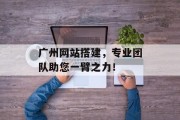 广州网站搭建,专业团队助您一臂之力! 广州网站搭建,专业团队助您一臂之力!