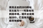 提高企业的SEO网站优化能力——构建有效网络市场，提升企业网站SEO，打造有效网络市场策略