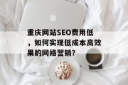 重庆网站SEO费用低,如何实现低成本高效果的网络营销? 重庆网站SEO费用低,如何实现低成本高效果的网络营销?