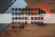 开直播如何提升流量?无需技术与营销技巧,这里有妙招!直播营销技巧大公开,如何轻松提升流量