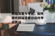 网站流量与考试，如何提升网站流量以应对考试挑战