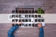 开罗游戏赛马攻略,你的马匹、对手和策略,开罗游戏赛马,策略制定与技巧运用指南 开罗游戏赛马攻略,你的马匹、对手和策略,开罗游戏赛马,策略制定与技巧运用指南