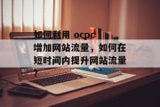 如何利用 ocpc 增加网站流量,如何在短时间内提升网站流量?
