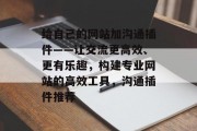 给自己的网站加沟通插件——让交流更高效、更有乐趣,构建专业网站的高效工具,沟通插件推荐 给自己的网站加沟通插件——让交流更高效、更有乐趣,构建专业网站的高效工具,沟通插件推荐