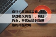 疯狂钓鱼游戏攻略,让你过瘾又兴奋!,疯狂钓鱼,带你体验刺激乐趣的终极攻略 疯狂钓鱼游戏攻略,让你过瘾又兴奋!,疯狂钓鱼,带你体验刺激乐趣的终极攻略