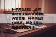 种子网站SEO,如何实现高流量和高质量的内容策略,种子网站SEO策略,提高流量与质量的关键方法 种子网站SEO,如何实现高流量和高质量的内容策略,种子网站SEO策略,提高流量与质量的关键方法