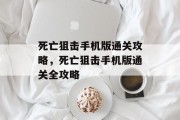 死亡狙击手机版通关攻略,死亡狙击手机版通关全攻略 死亡狙击手机版通关攻略,死亡狙击手机版通关全攻略