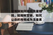 短视频如何提升流量赚钱,短视频营销,如何让你的视频成为流量黑洞? 短视频如何提升流量赚钱,短视频营销,如何让你的视频成为流量黑洞?
