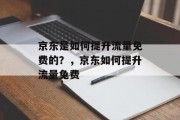 京东是如何提升流量免费的？，京东如何提升流量免费