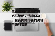 佛山SEO网站推广技巧与策略,佛山SEO,提高网站排名的关键手法和策略 佛山SEO网站推广技巧与策略,佛山SEO,提高网站排名的关键手法和策略