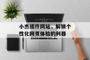 小杰插件网站,解锁个性化网页体验的利器 小杰插件网站,解锁个性化网页体验的利器