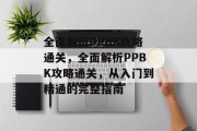 全面解析PPBK攻略通关,全面解析PPBK攻略通关,从入门到精通的完整指南 全面解析PPBK攻略通关,全面解析PPBK攻略通关,从入门到精通的完整指南