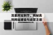 流量网站制作,揭秘高效网站建设与运营之道 流量网站制作,揭秘高效网站建设与运营之道