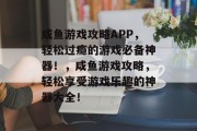 咸鱼游戏攻略APP,轻松过瘾的游戏必备神器!,咸鱼游戏攻略,轻松享受游戏乐趣的神器大全! 咸鱼游戏攻略APP,轻松过瘾的游戏必备神器!,咸鱼游戏攻略,轻松享受游戏乐趣的神器大全!