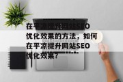 在平凉提升网站SEO优化效果的方法,如何在平凉提升网站SEO优化效果? 在平凉提升网站SEO优化效果的方法,如何在平凉提升网站SEO优化效果?