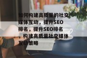 如何构建高质量的社交媒体互动,提升SEO排名,提升SEO排名,构建高质量社交媒体互动策略 如何构建高质量的社交媒体互动,提升SEO排名,提升SEO排名,构建高质量社交媒体互动策略