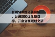 台州SEO优化新目标，台州SEO优化新目标，开启全面崛起之旅！