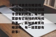 新加坡美食攻略游戏,从地道的抹茶炒虾到超乎想象的烤鱼,每一道菜都有它独特的风味和故事。,新加坡美食攻略游戏,每一道菜都有故事! 新加坡美食攻略游戏,从地道的抹茶炒虾到超乎想象的烤鱼,每一道菜都有它独特的风味和故事。,新加坡美食攻略游戏,每一道菜都有故事!