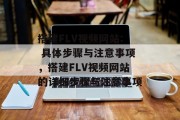 搭建FLV视频网站: 具体步骤与注意事项，搭建FLV视频网站的详细步骤与注意事项