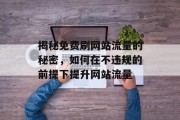 揭秘免费刷网站流量的秘密,如何在不违规的前提下提升网站流量 揭秘免费刷网站流量的秘密,如何在不违规的前提下提升网站流量