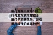 厦门游戏币攻略: 钱行与游戏的乐趣结合，厦门手游新风尚，游戏币与钱行的完美融合