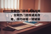 全网热门游戏通关攻略,全网热门游戏通关攻略,技巧秘籍一键破解!