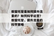 橱窗托管是如何提升流量的？如何科学运营？橱窗托管，提升流量的科学策略