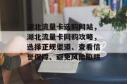 湖北流量卡选购网站，湖北流量卡网购攻略，选择正规渠道、查看信誉保障、避免风险陷阱