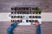 烟台SEO策略,如何优化你的网站以获得更高的排名?,提高烟台SEO排名,策略和技巧 烟台SEO策略,如何优化你的网站以获得更高的排名?,提高烟台SEO排名,策略和技巧