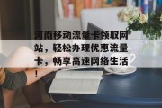 河南移动流量卡领取网站,轻松办理优惠流量卡,畅享高速网络生活! 河南移动流量卡领取网站,轻松办理优惠流量卡,畅享高速网络生活!
