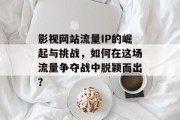 影视网站流量IP的崛起与挑战,如何在这场流量争夺战中脱颖而出? 影视网站流量IP的崛起与挑战,如何在这场流量争夺战中脱颖而出?