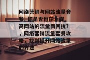 网络营销与网站流量套餐: 你是否也在为提高网站的流量而困扰?,网络营销流量套餐攻略,找到提升网站流量的方法 网络营销与网站流量套餐: 你是否也在为提高网站的流量而困扰?,网络营销流量套餐攻略,找到提升网站流量的方法