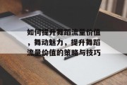 如何提升舞蹈流量价值,舞动魅力,提升舞蹈流量价值的策略与技巧 如何提升舞蹈流量价值,舞动魅力,提升舞蹈流量价值的策略与技巧