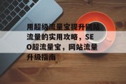 用超级流量宝提升网站流量的实用攻略,SEO超流量宝,网站流量升级指南 用超级流量宝提升网站流量的实用攻略,SEO超流量宝,网站流量升级指南